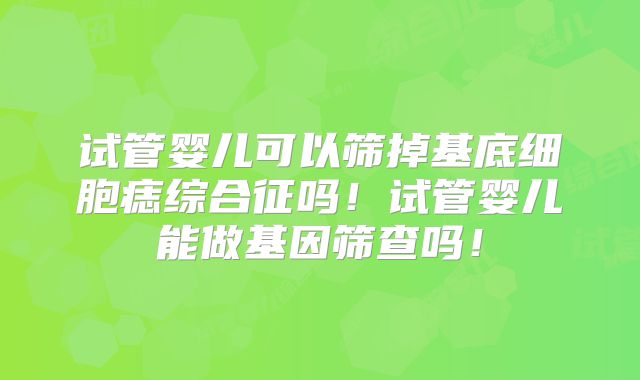 试管婴儿可以筛掉基底细胞痣综合征吗！试管婴儿能做基因筛查吗！