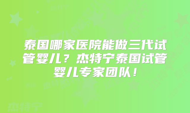泰国哪家医院能做三代试管婴儿？杰特宁泰国试管婴儿专家团队！