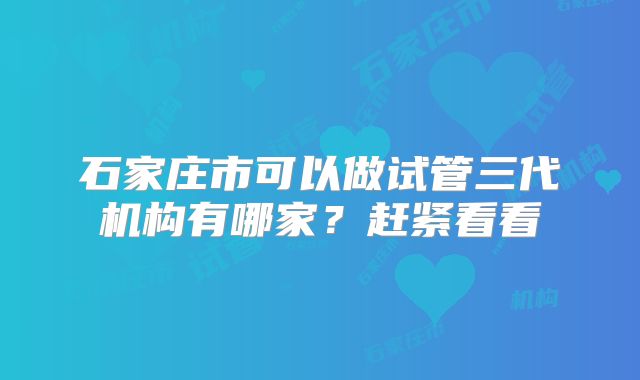 石家庄市可以做试管三代机构有哪家？赶紧看看