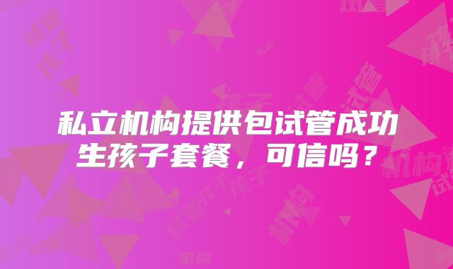 私立机构提供包试管成功生孩子套餐，可信吗？