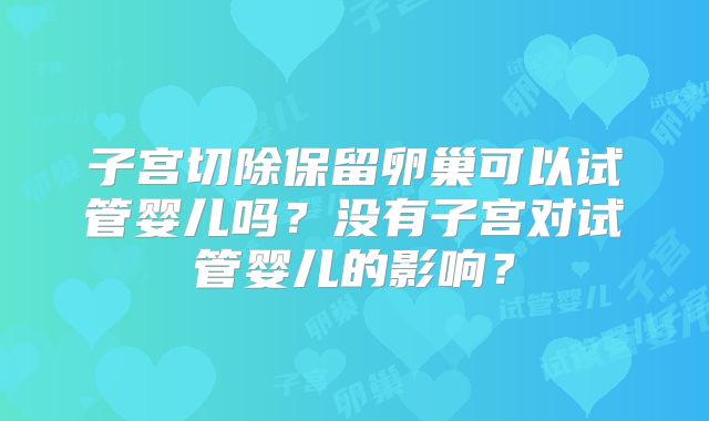 子宫切除保留卵巢可以试管婴儿吗？没有子宫对试管婴儿的影响？