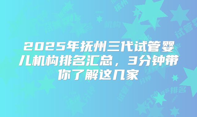 2025年抚州三代试管婴儿机构排名汇总，3分钟带你了解这几家