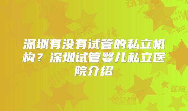 深圳有没有试管的私立机构？深圳试管婴儿私立医院介绍