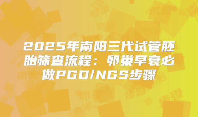 2025年南阳三代试管胚胎筛查流程：卵巢早衰必做PGD/NGS步骤