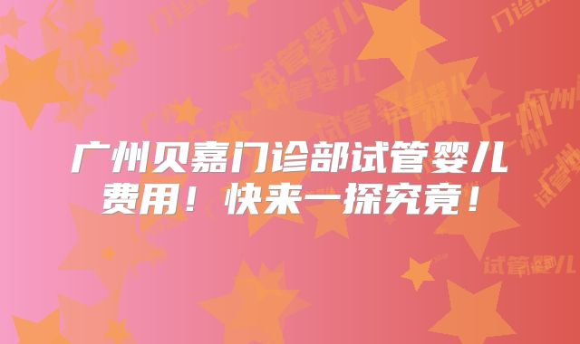 广州贝嘉门诊部试管婴儿费用！快来一探究竟！