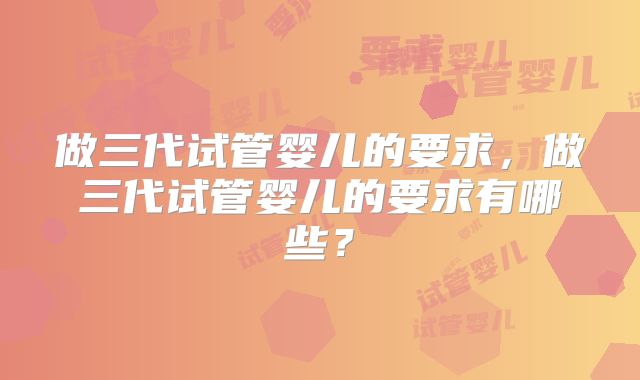 做三代试管婴儿的要求，做三代试管婴儿的要求有哪些？
