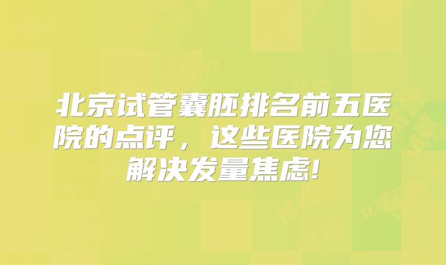 北京试管囊胚排名前五医院的点评，这些医院为您解决发量焦虑!