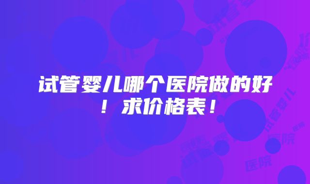 试管婴儿哪个医院做的好!求价格表!