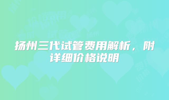 扬州三代试管费用解析,附详细价格说明