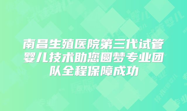南昌生殖医院第三代试管婴儿技术助您圆梦专业团队全程保障成功