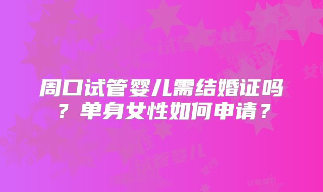 周口试管婴儿需结婚证吗？单身女性如何申请？