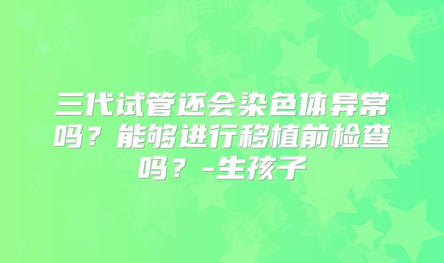 三代试管还会染色体异常吗？能够进行移植前检查吗？-生孩子