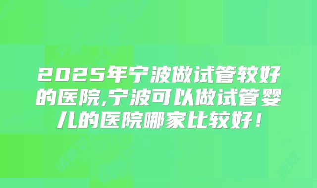 2025年宁波做试管较好的医院,宁波可以做试管婴儿的医院哪家比较好！