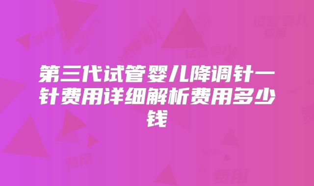 第三代试管婴儿降调针一针费用详细解析费用多少钱