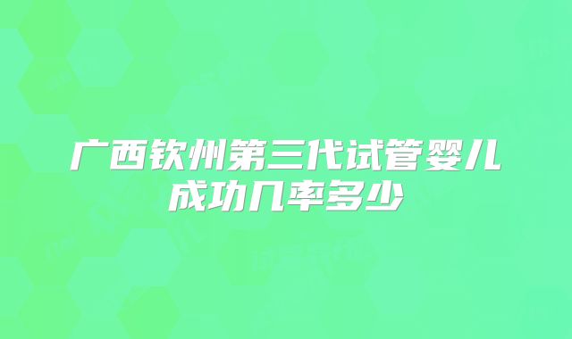 广西钦州第三代试管婴儿成功几率多少
