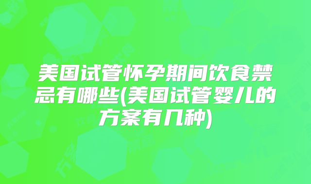 美国试管怀孕期间饮食禁忌有哪些(美国试管婴儿的方案有几种)