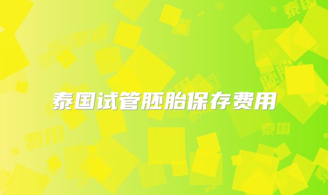 泰国试管胚胎保存费用