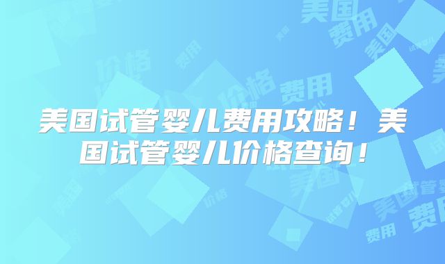美国试管婴儿费用攻略！美国试管婴儿价格查询！