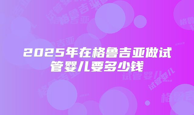 2025年在格鲁吉亚做试管婴儿要多少钱