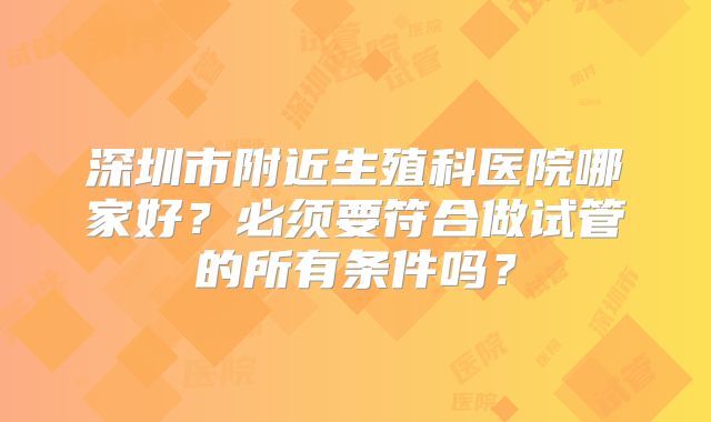 深圳市附近生殖科医院哪家好？必须要符合做试管的所有条件吗？