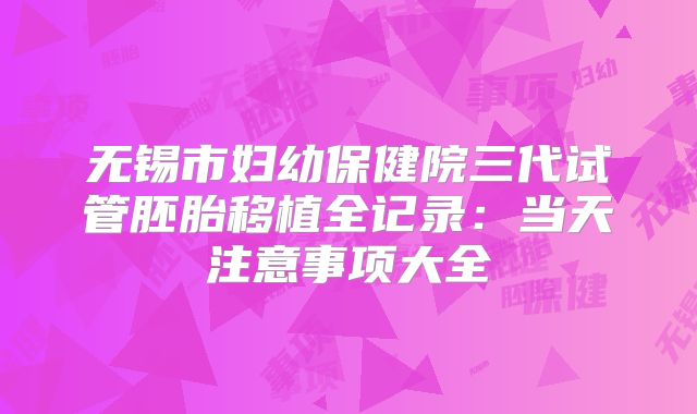 无锡市妇幼保健院三代试管胚胎移植全记录：当天注意事项大全