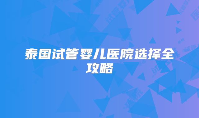 泰国试管婴儿医院选择全攻略