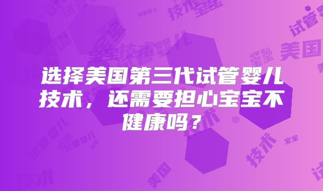 选择美国第三代试管婴儿技术，还需要担心宝宝不健康吗？