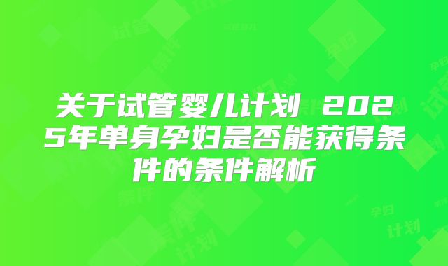 关于试管婴儿计划 2025年单身孕妇是否能获得条件的条件解析