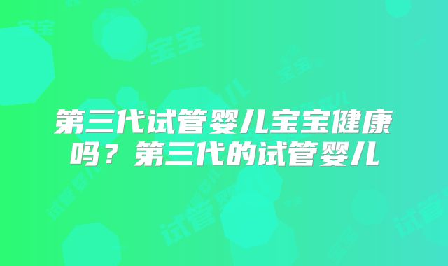 第三代试管婴儿宝宝健康吗？第三代的试管婴儿
