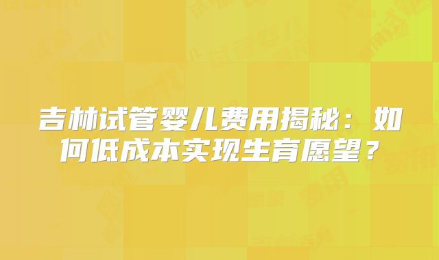 吉林试管婴儿费用揭秘：如何低成本实现生育愿望？