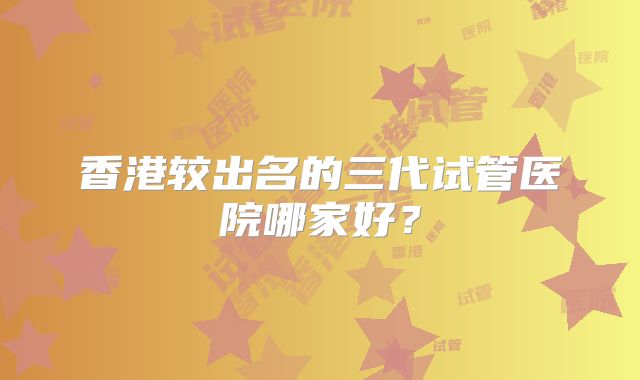 香港较出名的三代试管医院哪家好？