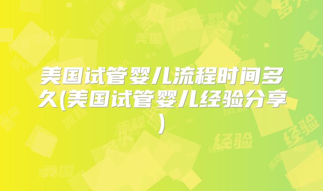 美国试管婴儿流程时间多久(美国试管婴儿经验分享)
