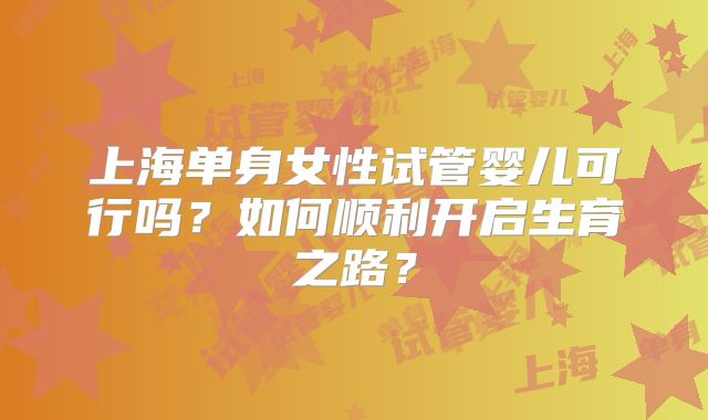 上海单身女性试管婴儿可行吗？如何顺利开启生育之路？