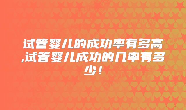 试管婴儿的成功率有多高,试管婴儿成功的几率有多少！