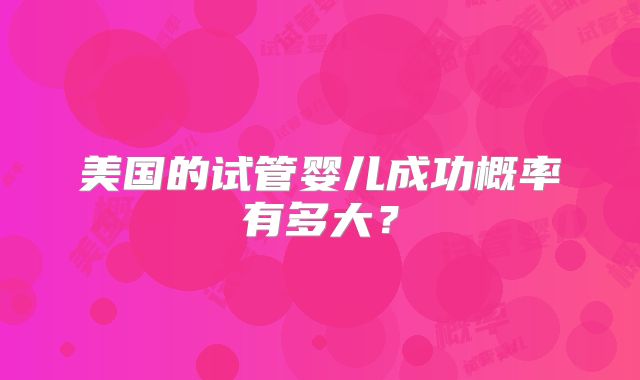 美国的试管婴儿成功概率有多大？