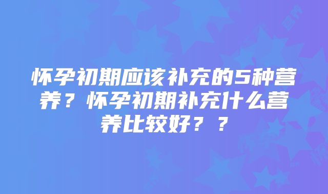 怀孕初期应该补充的5种营养?怀孕初期补充什么营养比较好??