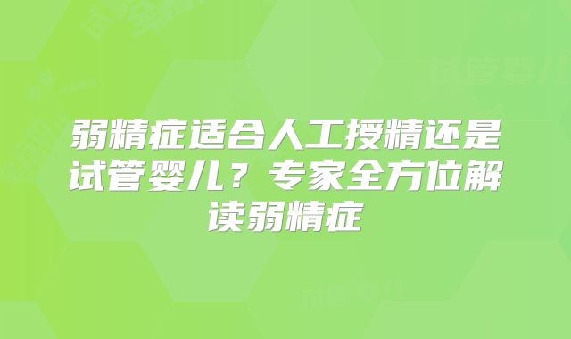 弱精症适合人工授精还是试管婴儿?专家全方位解读弱精症