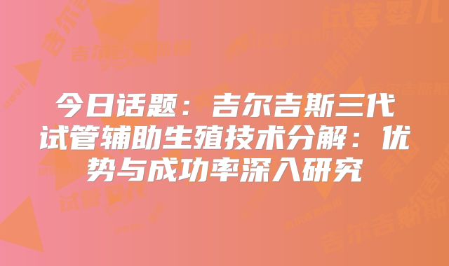 今日话题:吉尔吉斯三代试管辅助生殖技术分解:优势与成功率深入研究