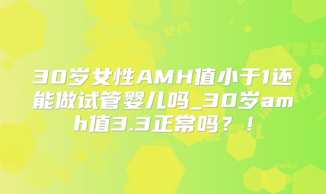 30岁女性AMH值小于1还能做试管婴儿吗_30岁amh值3.3正常吗？！
