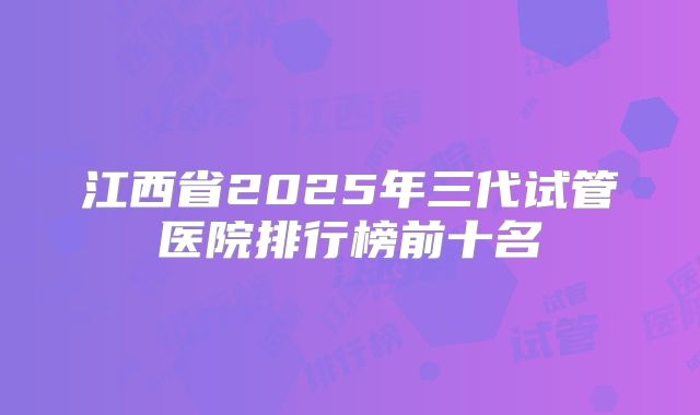 江西省2025年三代试管医院排行榜前十名