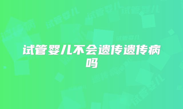 试管婴儿不会遗传遗传病吗