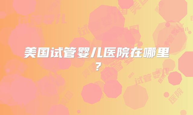 美国试管婴儿医院在哪里？