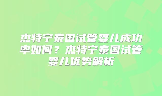 杰特宁泰国试管婴儿成功率如何？杰特宁泰国试管婴儿优势解析