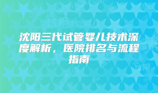 沈阳三代试管婴儿技术深度解析,医院排名与流程指南