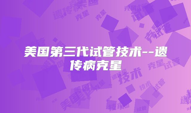 美国第三代试管技术--遗传病克星