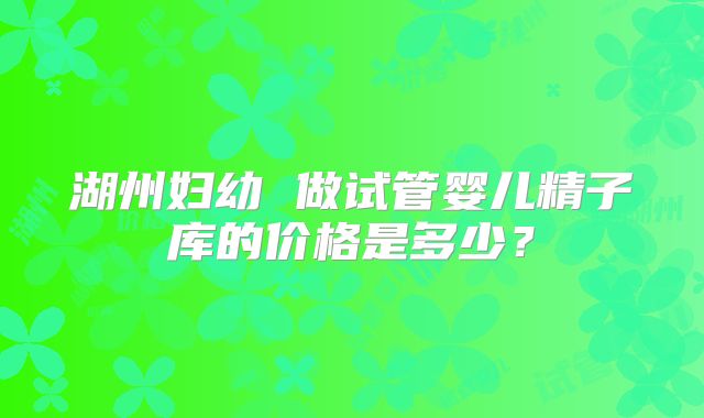 湖州妇幼 做试管婴儿精子库的价格是多少？
