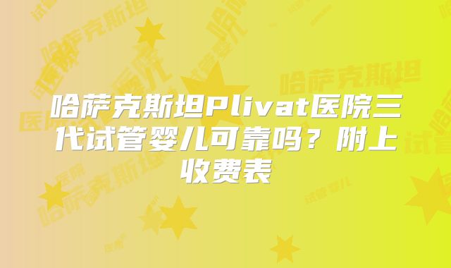 哈萨克斯坦Plivat医院三代试管婴儿可靠吗？附上收费表