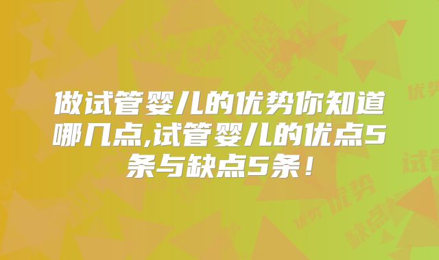 做试管婴儿的优势你知道哪几点,试管婴儿的优点5条与缺点5条！