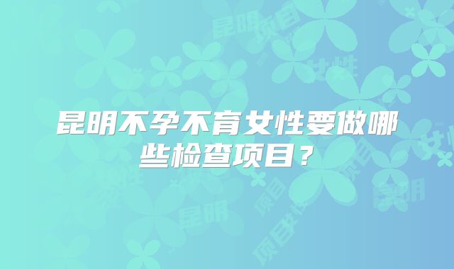 昆明不孕不育女性要做哪些检查项目？