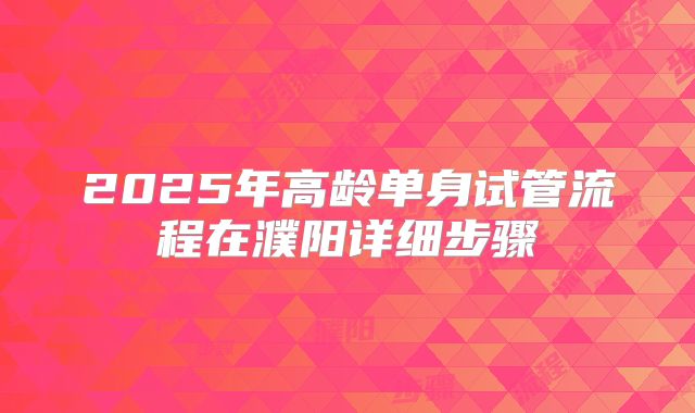 2025年高龄单身试管流程在濮阳详细步骤